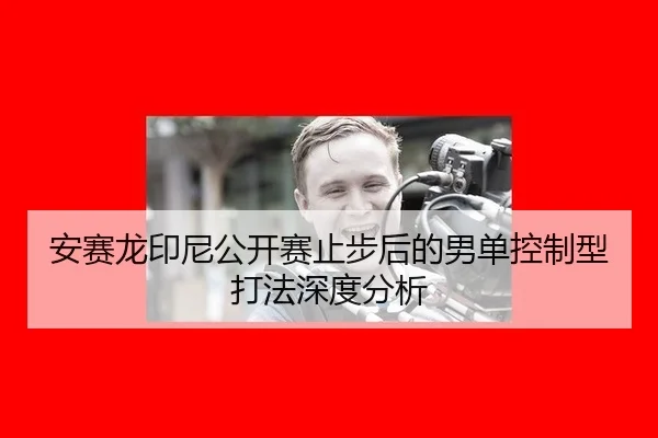 安赛龙印尼公开赛止步后的男单控制型打法深度分析